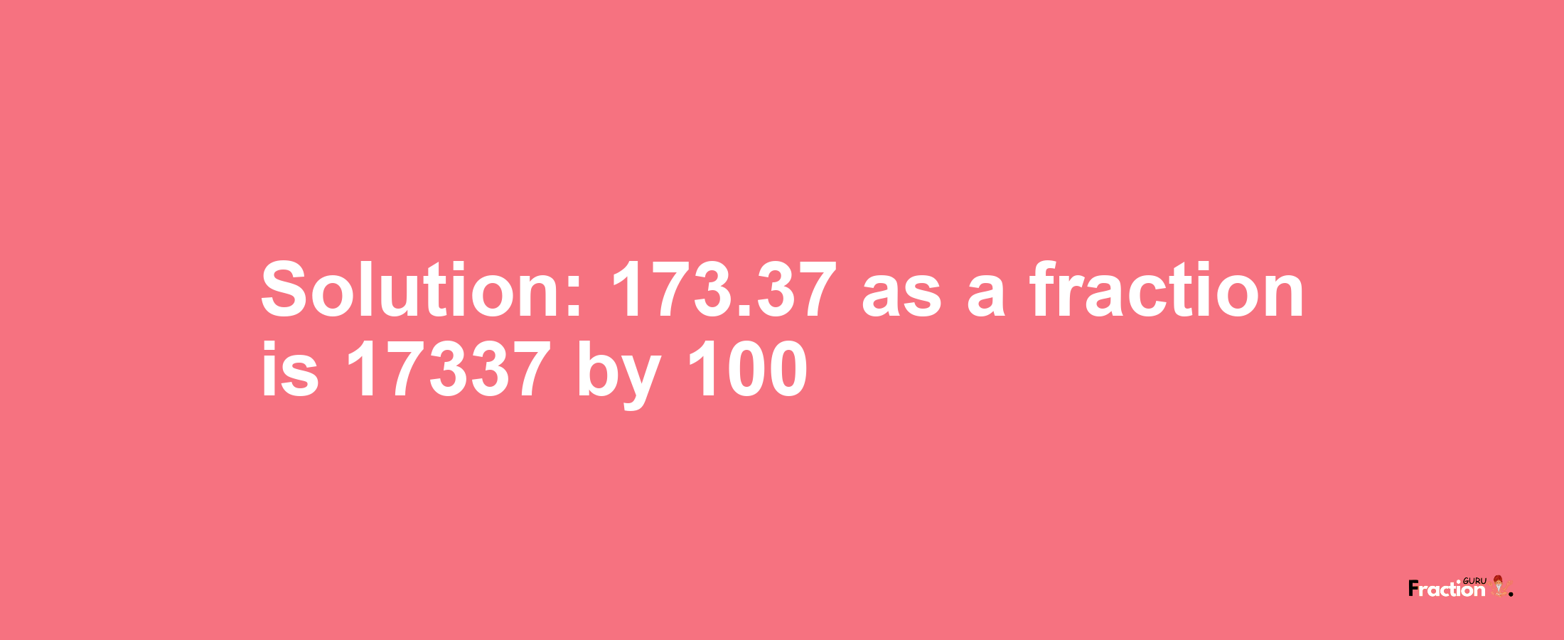 Solution:173.37 as a fraction is 17337/100